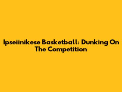 Ipseiinikese Basketball: Dunking On The Competition