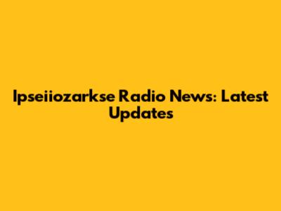 Ipseiiozarkse Radio News: Latest Updates