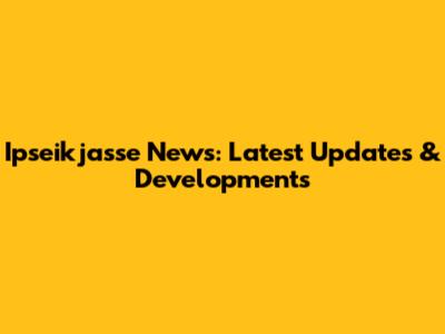 Ipseikjasse News: Latest Updates & Developments