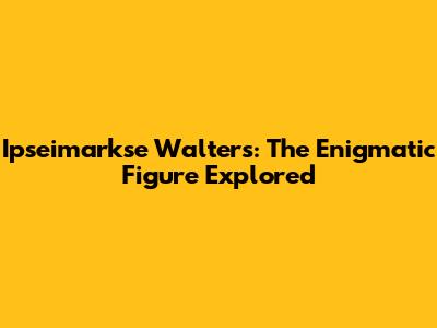 Ipseimarkse Walters: The Enigmatic Figure Explored