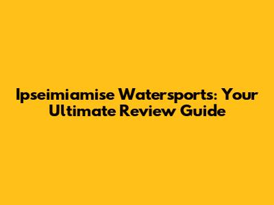 Ipseimiamise Watersports: Your Ultimate Review Guide