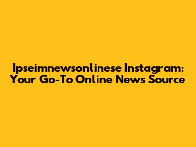 Ipseimnewsonlinese Instagram: Your Go-To Online News Source
