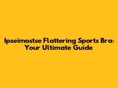 Ipseimostse Flattering Sports Bra: Your Ultimate Guide