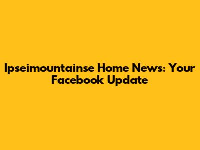 Ipseimountainse Home News: Your Facebook Update