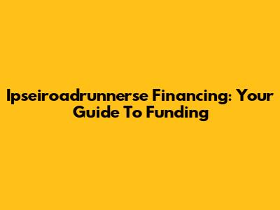 Ipseiroadrunnerse Financing: Your Guide To Funding