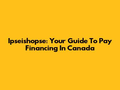 Ipseishopse: Your Guide To Pay Financing In Canada