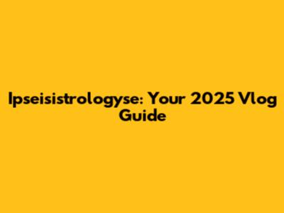 Ipseisistrologyse: Your 2025 Vlog Guide