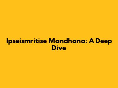 Ipseismritise Mandhana: A Deep Dive