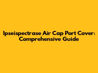 Ipseispectrase Air Cap Port Cover: Comprehensive Guide