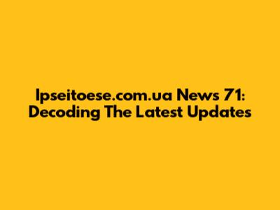 Ipseitoese.com.ua News 71: Decoding The Latest Updates