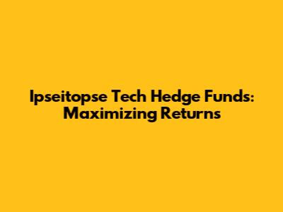Ipseitopse Tech Hedge Funds: Maximizing Returns