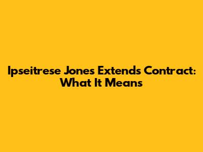 Ipseitrese Jones Extends Contract: What It Means