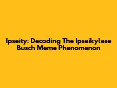 Ipseity: Decoding The Ipseikylese Busch Meme Phenomenon