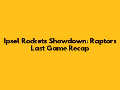 Ipsel Rockets Showdown: Raptors' Last Game Recap