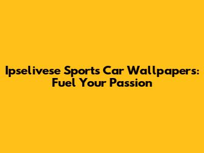 Ipselivese Sports Car Wallpapers: Fuel Your Passion