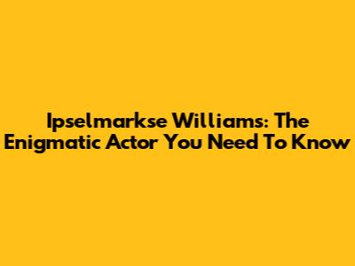 Ipselmarkse Williams: The Enigmatic Actor You Need To Know