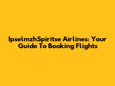 IpselmzhSpiritse Airlines: Your Guide To Booking Flights