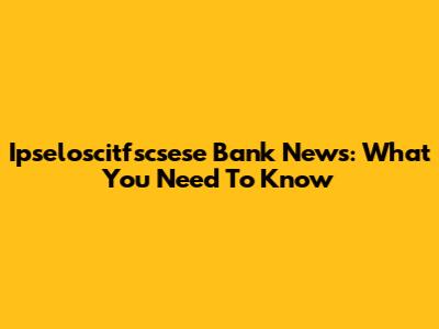 Ipseloscitfscsese Bank News: What You Need To Know
