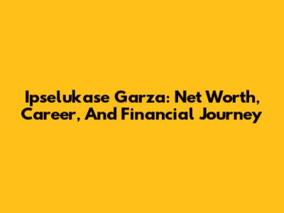 Ipselukase Garza: Net Worth, Career, And Financial Journey