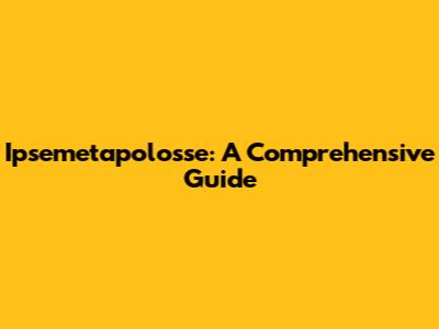 Ipsemetapolosse: A Comprehensive Guide