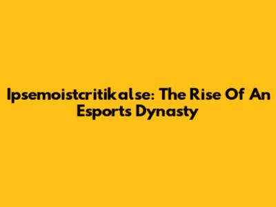 Ipsemoistcritikalse: The Rise Of An Esports Dynasty