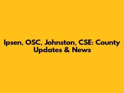 Ipsen, OSC, Johnston, CSE: County Updates & News