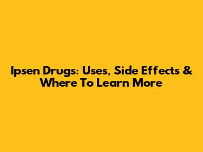 Ipsen Drugs: Uses, Side Effects & Where To Learn More