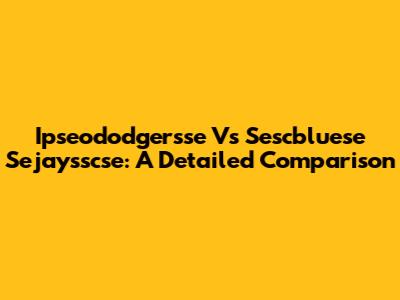 Ipseododgersse Vs Sescbluese Sejaysscse: A Detailed Comparison