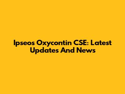 Ipseos Oxycontin CSE: Latest Updates And News