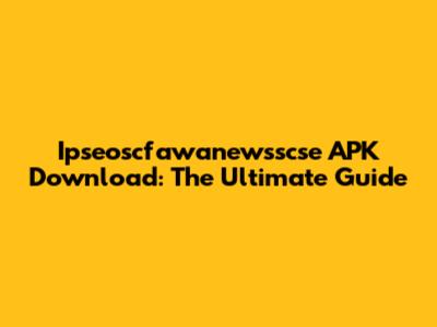 Ipseoscfawanewsscse APK Download: The Ultimate Guide