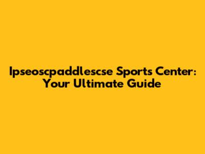 Ipseoscpaddlescse Sports Center: Your Ultimate Guide