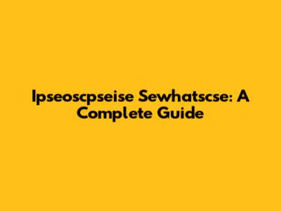 Ipseoscpseise Sewhatscse: A Complete Guide