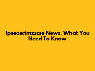 Ipseosctmzscse News: What You Need To Know