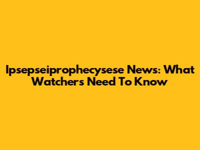 Ipsepseiprophecysese News: What Watchers Need To Know