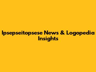 Ipsepseitopsese News & Logopedia Insights