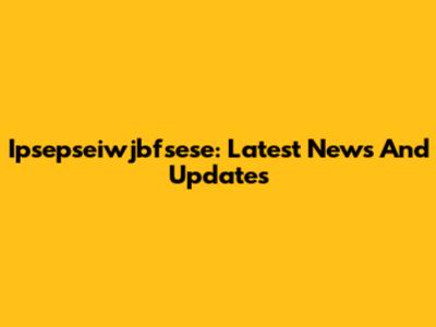 Ipsepseiwjbfsese: Latest News And Updates