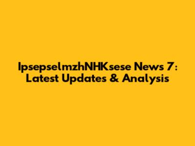 IpsepselmzhNHKsese News 7: Latest Updates & Analysis