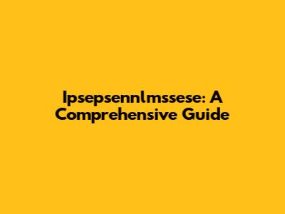 Ipsepsennlmssese: A Comprehensive Guide