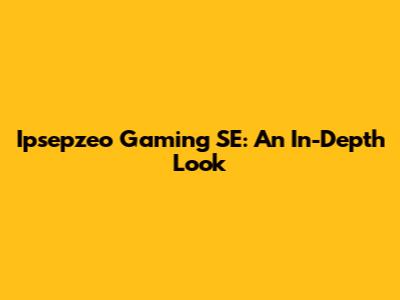 Ipsepzeo Gaming SE: An In-Depth Look