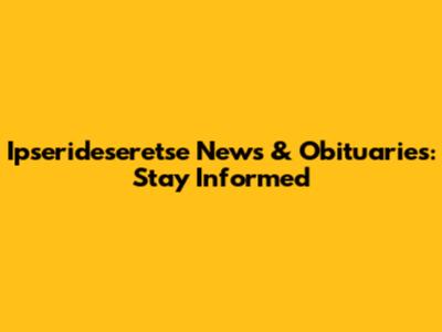 Ipserideseretse News & Obituaries: Stay Informed