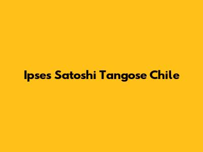 Ipses Satoshi Tangose Chile