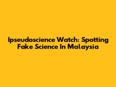 Ipseudoscience Watch: Spotting Fake Science In Malaysia