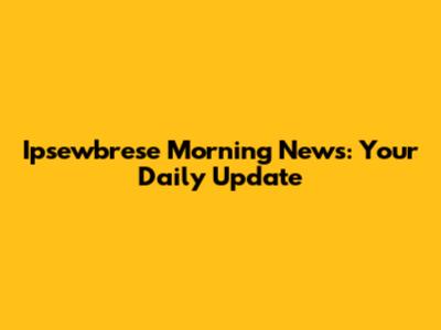 Ipsewbrese Morning News: Your Daily Update