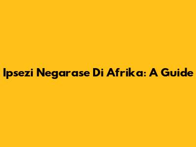 Ipsezi Negarase Di Afrika: A Guide