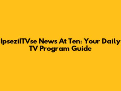 IpseziITVse News At Ten: Your Daily TV Program Guide