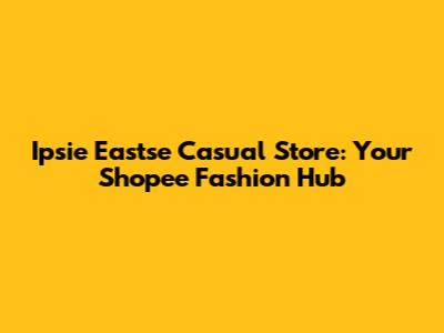 Ipsie Eastse Casual Store: Your Shopee Fashion Hub