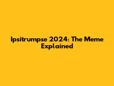 Ipsitrumpse 2024: The Meme Explained