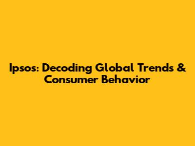 Ipsos: Decoding Global Trends & Consumer Behavior