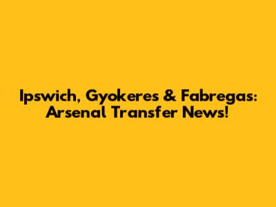 Ipswich, Gyokeres & Fabregas: Arsenal Transfer News!