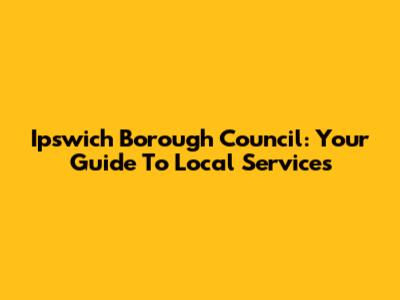 Ipswich Borough Council: Your Guide To Local Services